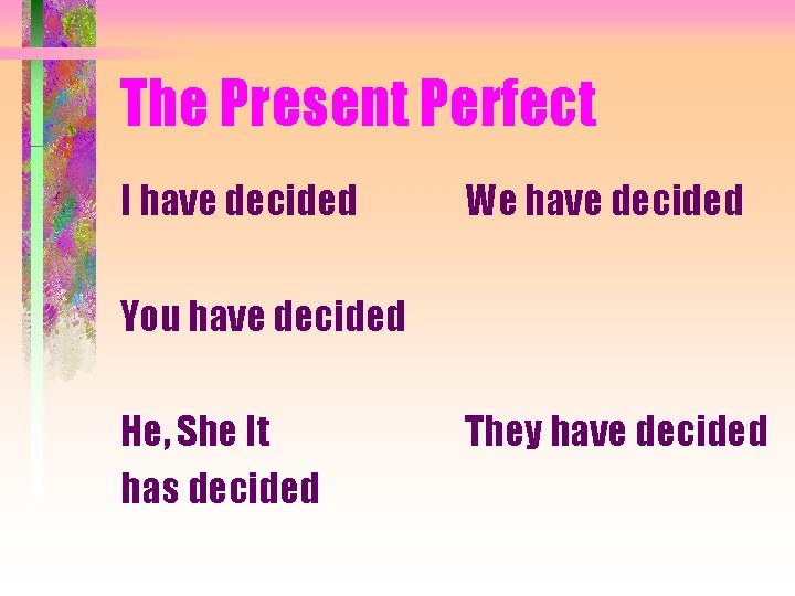 The Present Perfect I have decided We have decided You have decided He, She