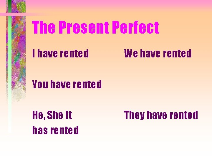 The Present Perfect I have rented We have rented You have rented He, She
