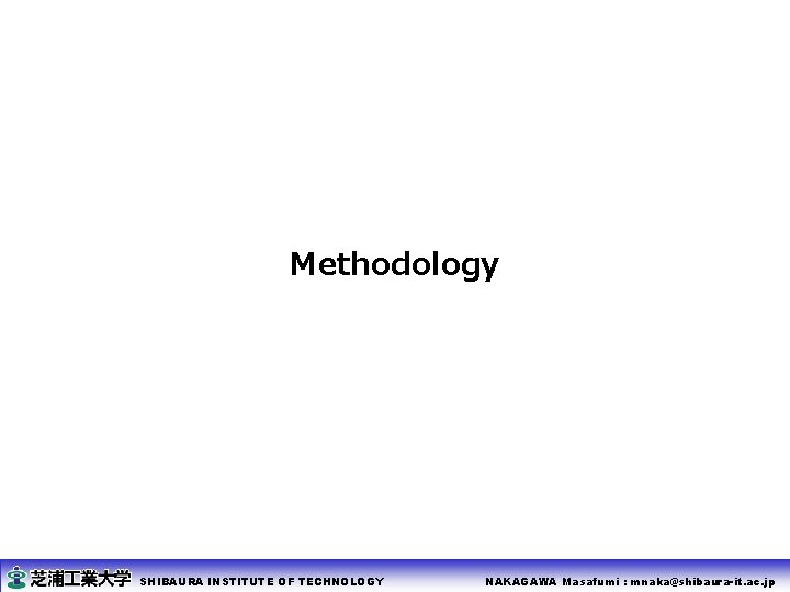 Methodology SHIBAURA INSTITUTE OF TECHNOLOGY NAKAGAWA Masafumi : mnaka@shibaura-it. ac. jp 