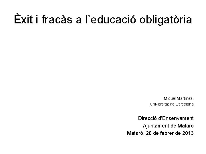 Èxit i fracàs a l’educació obligatòria Miquel Martínez. Universitat de Barcelona Direcció d’Ensenyament Ajuntament