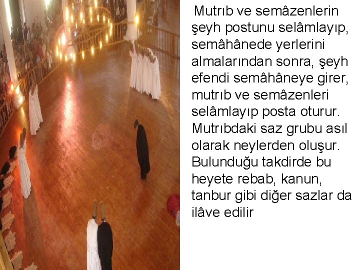 Mutrıb ve semâzenlerin şeyh postunu selâmlayıp, semâhânede yerlerini almalarından sonra, şeyh efendi semâhâneye girer,