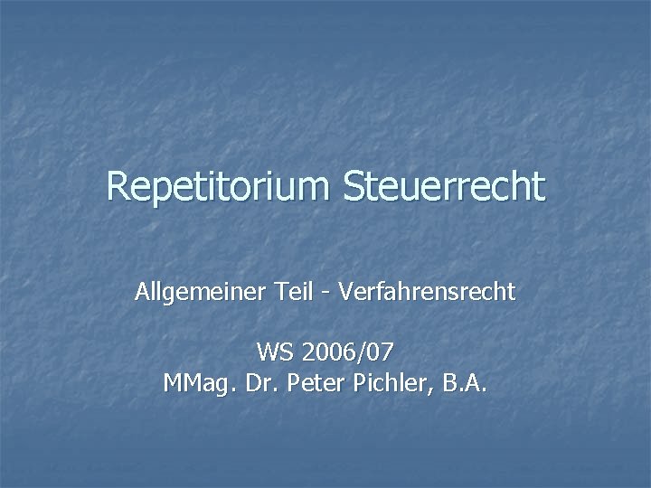 Repetitorium Steuerrecht Allgemeiner Teil - Verfahrensrecht WS 2006/07 MMag. Dr. Peter Pichler, B. A.