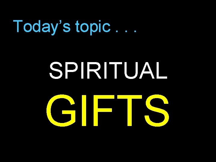 Today’s topic. . . SPIRITUAL GIFTS 