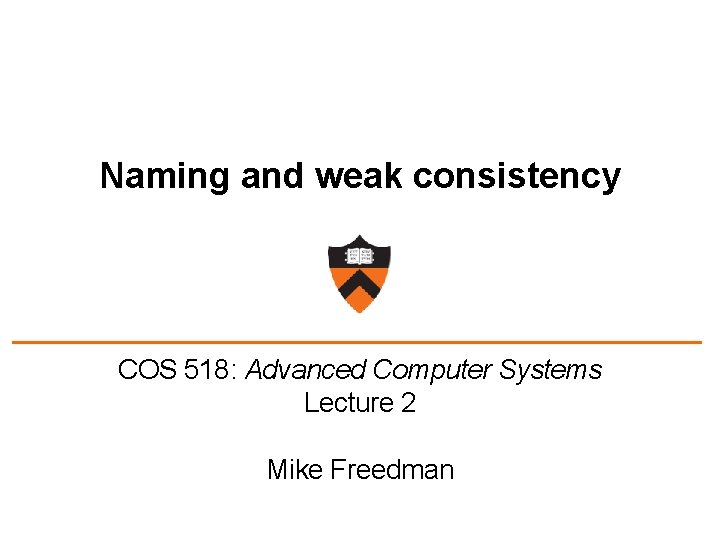Naming and weak consistency COS 518: Advanced Computer Systems Lecture 2 Mike Freedman 