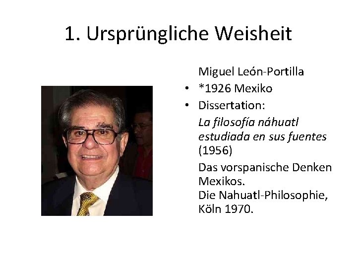 1. Ursprüngliche Weisheit Miguel León-Portilla • *1926 Mexiko • Dissertation: La filosofía náhuatl estudiada