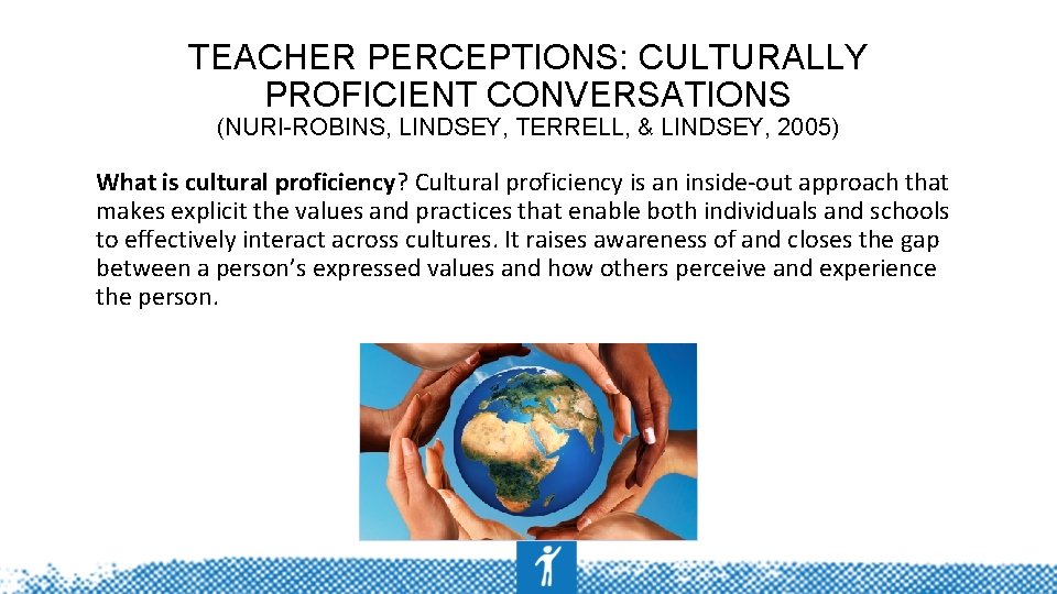 TEACHER PERCEPTIONS: CULTURALLY PROFICIENT CONVERSATIONS (NURI-ROBINS, LINDSEY, TERRELL, & LINDSEY, 2005) What is cultural