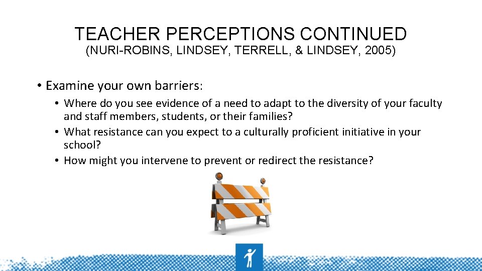 TEACHER PERCEPTIONS CONTINUED (NURI-ROBINS, LINDSEY, TERRELL, & LINDSEY, 2005) • Examine your own barriers: