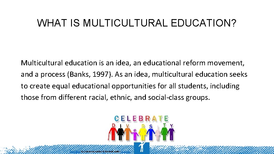 WHAT IS MULTICULTURAL EDUCATION? Multicultural education is an idea, an educational reform movement, and
