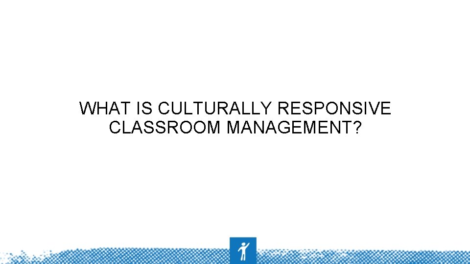 WHAT IS CULTURALLY RESPONSIVE CLASSROOM MANAGEMENT? 