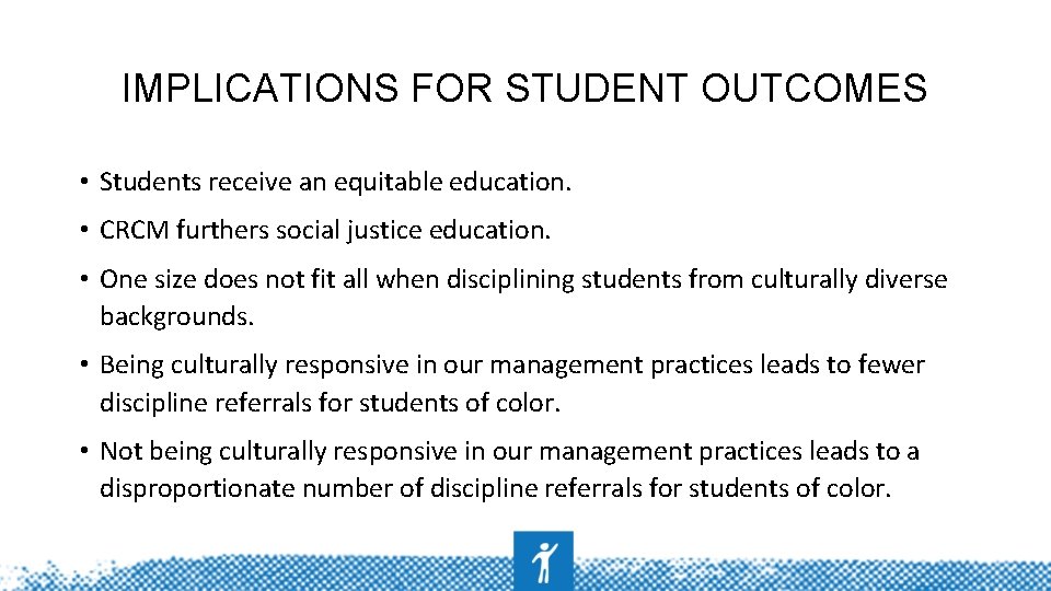 IMPLICATIONS FOR STUDENT OUTCOMES • Students receive an equitable education. • CRCM furthers social