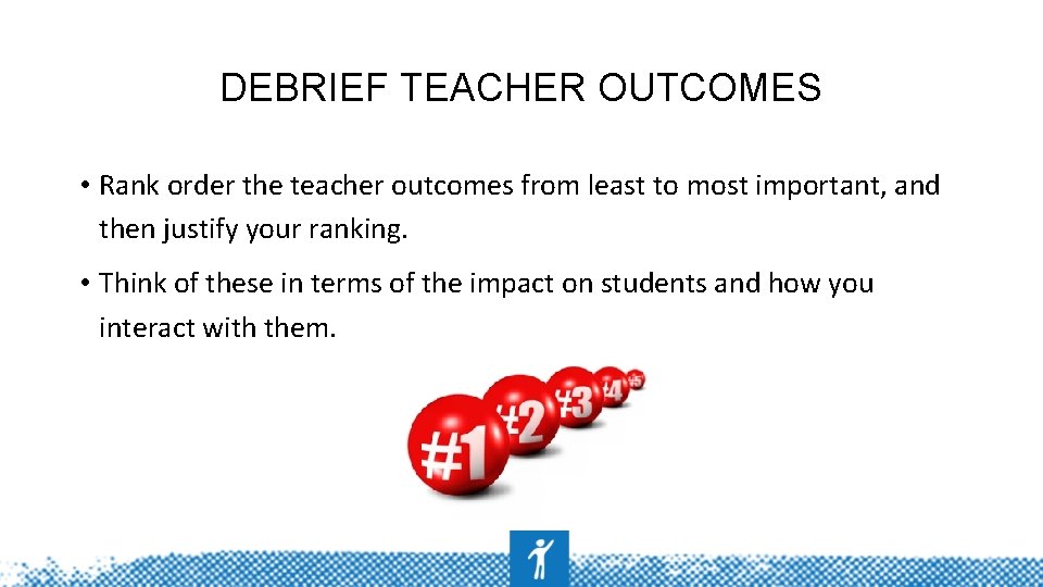 DEBRIEF TEACHER OUTCOMES • Rank order the teacher outcomes from least to most important,
