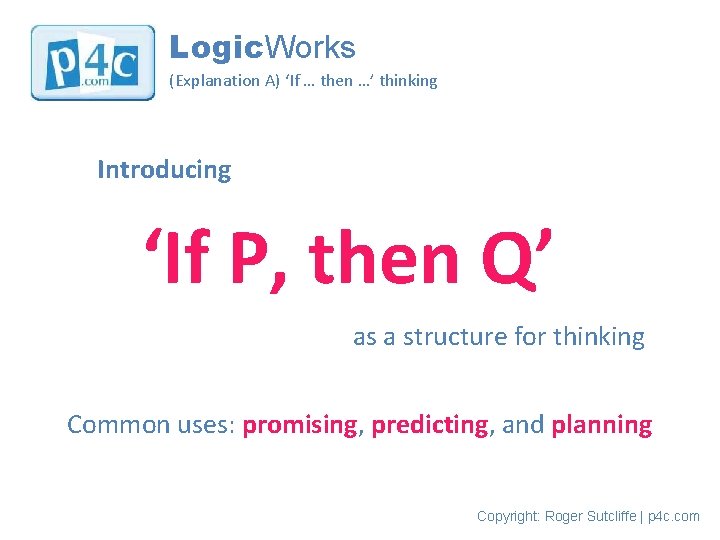 Logic. Works (Explanation A) ‘If … then …’ thinking Introducing ‘If P, then Q’