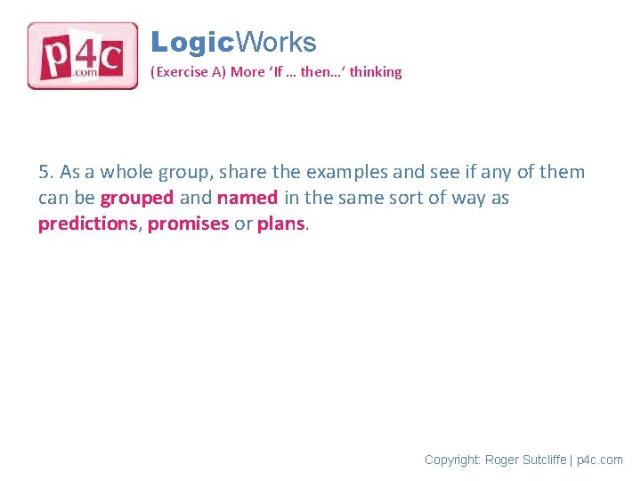 Logic. Works (Exercise A) More ‘If … then…’ thinking 5. As a whole group,