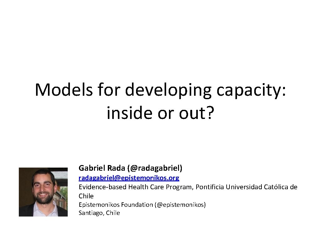 Models for developing capacity: inside or out? Gabriel Rada (@radagabriel) radagabriel@epistemonikos. org Evidence-based Health
