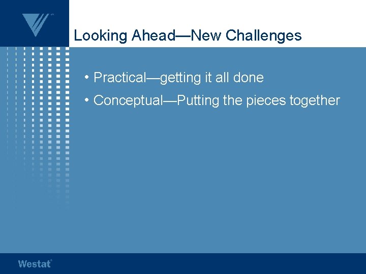 Looking Ahead—New Challenges • Practical—getting it all done • Conceptual—Putting the pieces together 
