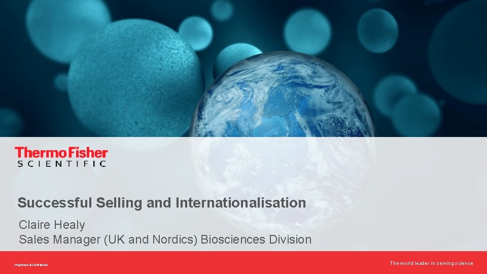 Successful Selling and Internationalisation Claire Healy Sales Manager (UK and Nordics) Biosciences Division Proprietary
