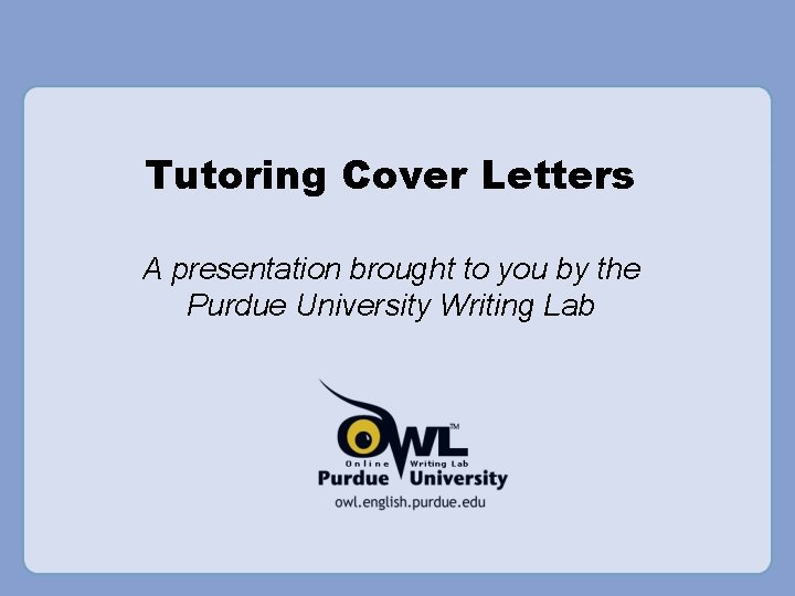 Tutoring Cover Letters A presentation brought to you by the Purdue University Writing Lab