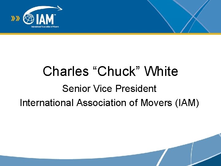 Charles “Chuck” White Senior Vice President International Association of Movers (IAM) Charles “Chuck” White Senior Vice President International Association of Movers (IAM)