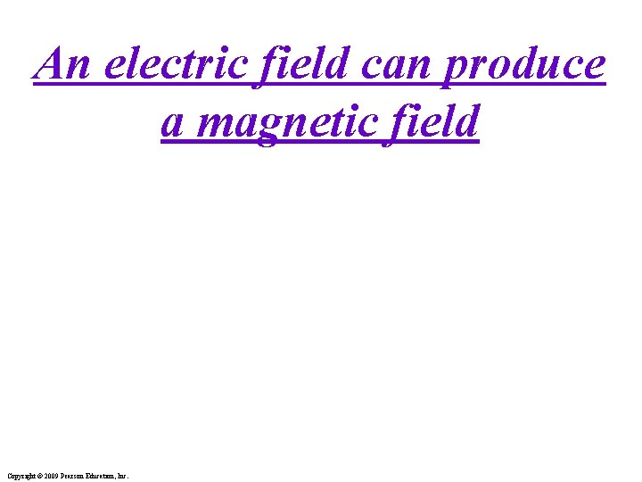 An electric field can produce a magnetic field Copyright © 2009 Pearson Education, Inc.