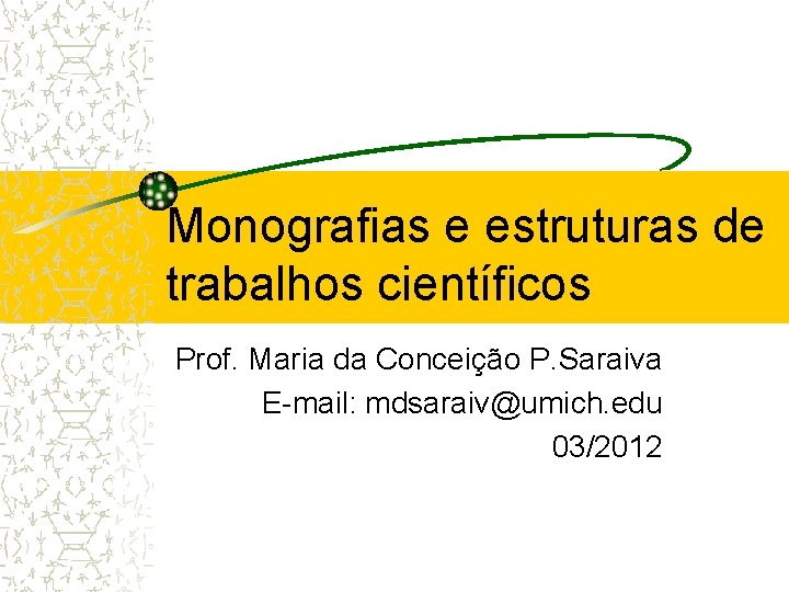 Monografias e estruturas de trabalhos científicos Prof. Maria da Conceição P. Saraiva E-mail: mdsaraiv@umich.