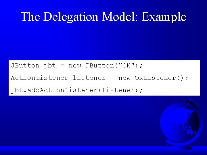 The Delegation Model: Example JButton jbt = new JButton("OK"); Action. Listener listener = new