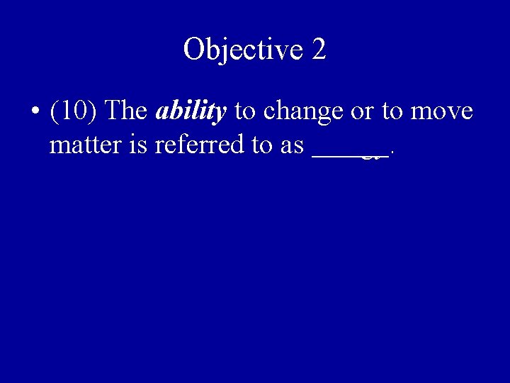 Objective 2 • (10) The ability to change or to move matter is referred