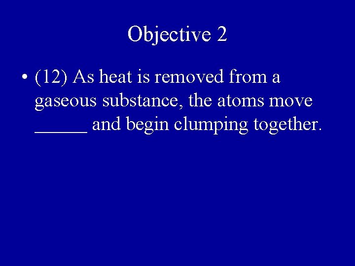 Objective 2 • (12) As heat is removed from a gaseous substance, the atoms