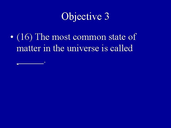 Objective 3 • (16) The most common state of matter in the universe is