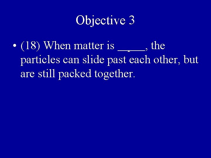 Objective 3 • (18) When matter is liquid, the particles can slide past each