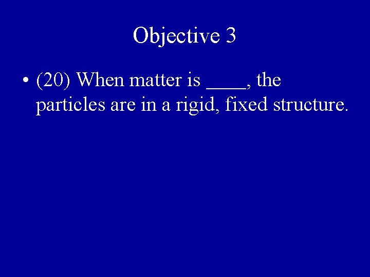 Objective 3 • (20) When matter is solid, the particles are in a rigid,