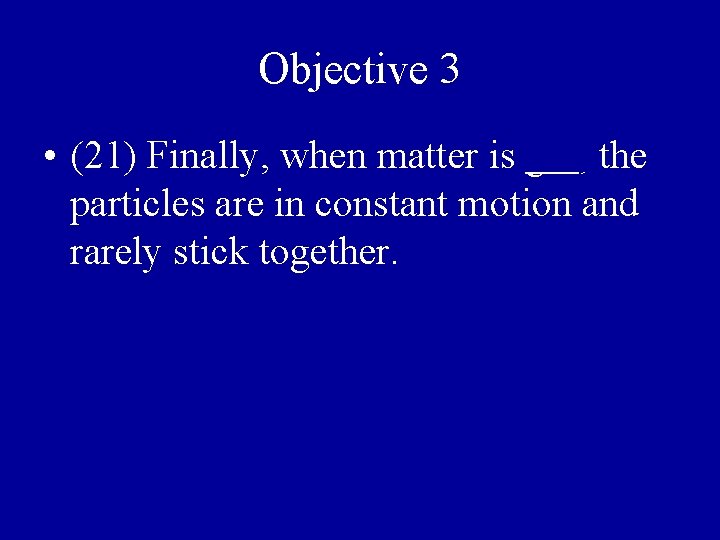 Objective 3 • (21) Finally, when matter is gas, the particles are in constant
