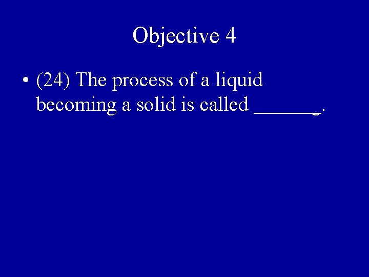 Objective 4 • (24) The process of a liquid becoming a solid is called