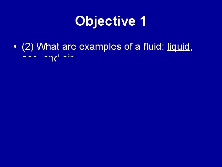 Objective 1 • (2) What are examples of a fluid: liquid, gas, and air.