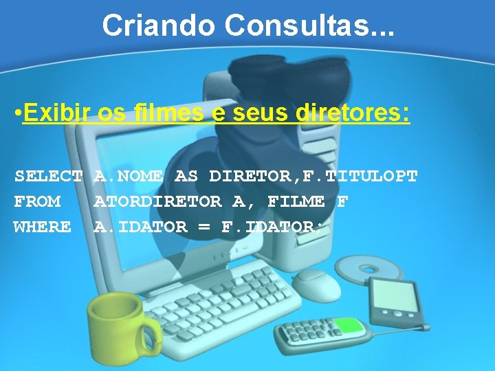 Criando Consultas. . . • Exibir os filmes e seus diretores: SELECT A. NOME