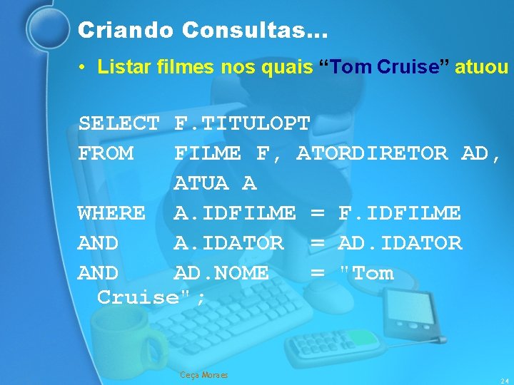 Criando Consultas. . . • Listar filmes nos quais “Tom Cruise” atuou SELECT F.