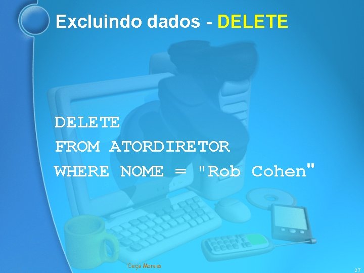 Excluindo dados - DELETE FROM ATORDIRETOR WHERE NOME = "Rob Cohen" Ceça Moraes 27