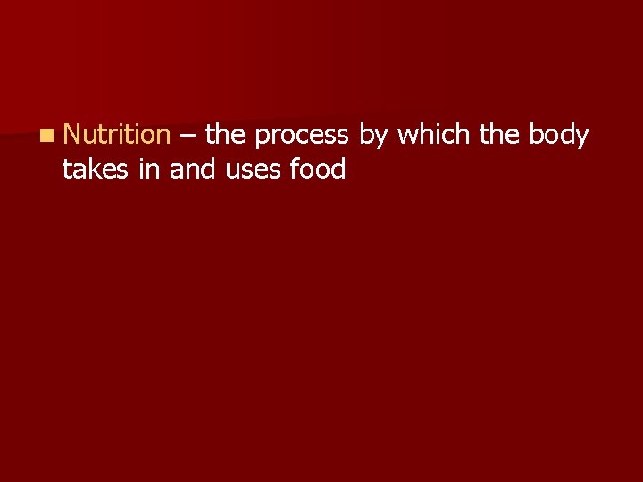 n Nutrition – the process by which the body takes in and uses food