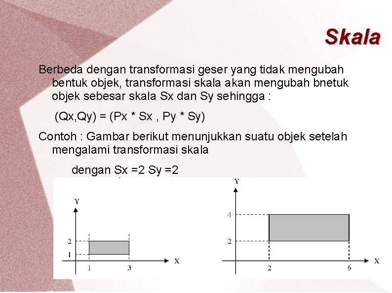 Skala Berbeda dengan transformasi geser yang tidak mengubah bentuk objek, transformasi skala akan mengubah