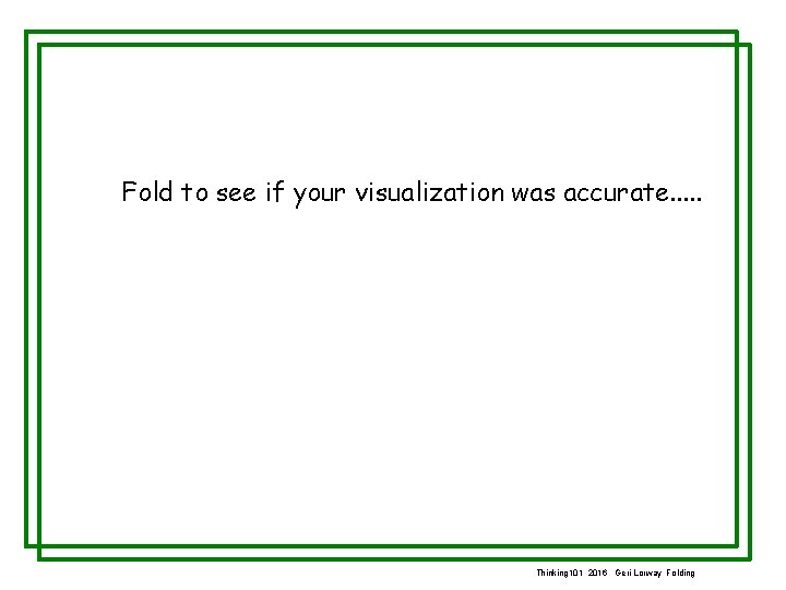 Fold to see if your visualization was accurate. . . Thinking 101 2016 Geri