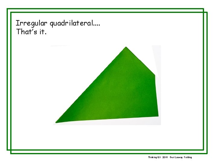 Irregular quadrilateral. . That’s it. Thinking 101 2016 Geri Lorway Folding 
