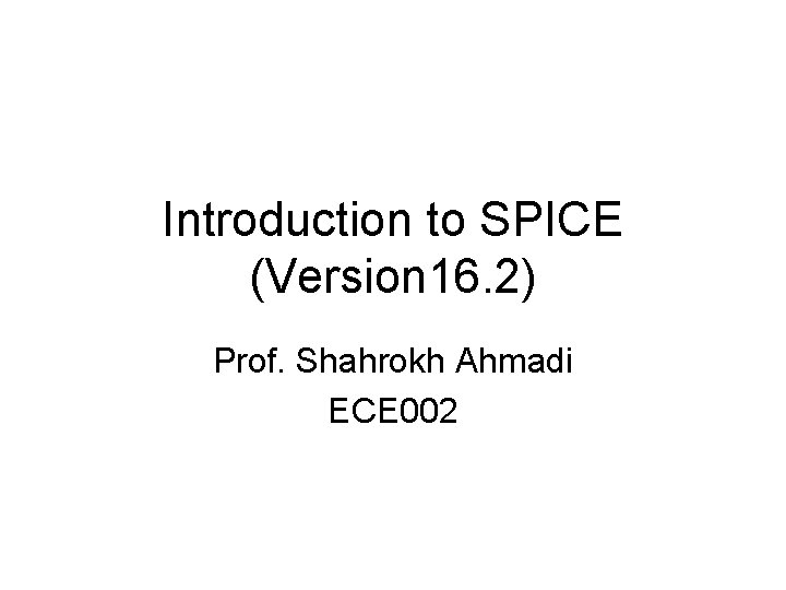 Introduction to SPICE (Version 16. 2) Prof. Shahrokh Ahmadi ECE 002 