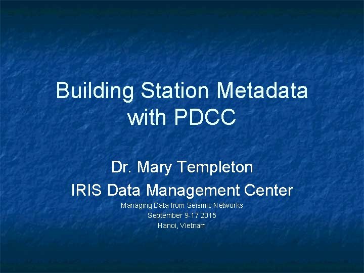 Building Station Metadata with PDCC Dr. Mary Templeton IRIS Data Management Center Managing Data