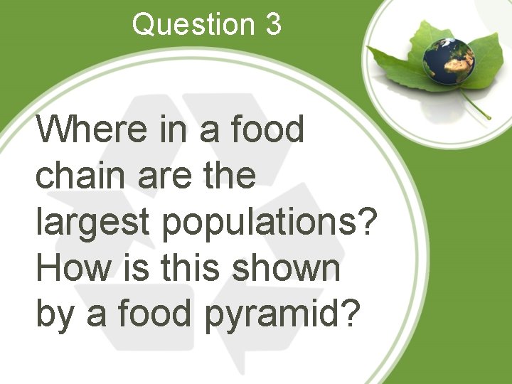 Question 3 Where in a food chain are the largest populations? How is this