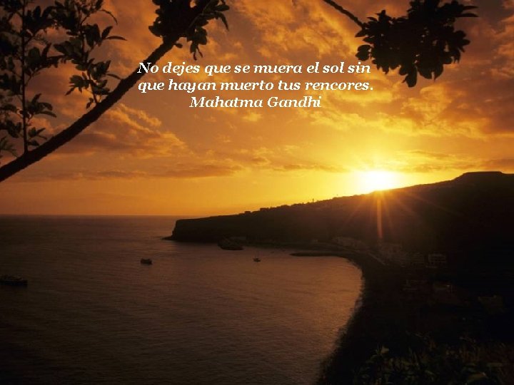 No dejes que se muera el sol sin que hayan muerto tus rencores. Mahatma