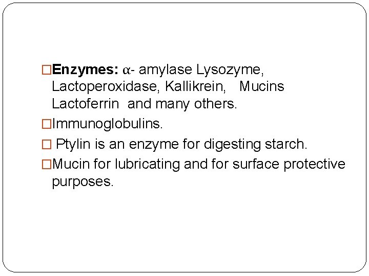 �Enzymes: α- amylase Lysozyme, Lactoperoxidase, Kallikrein, Mucins Lactoferrin and many others. �Immunoglobulins. � Ptylin
