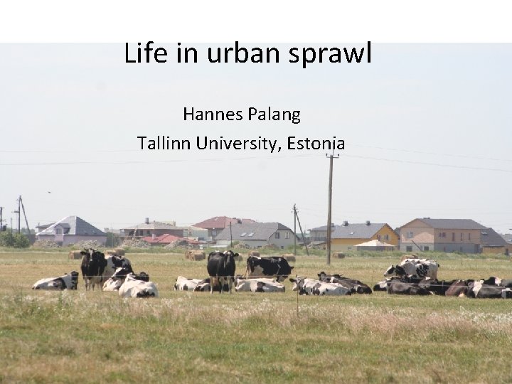 Life in urban sprawl Hannes Palang Tallinn University, Estonia 