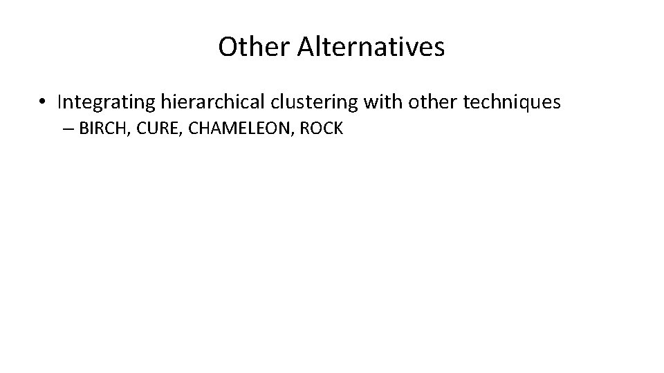 Other Alternatives • Integrating hierarchical clustering with other techniques – BIRCH, CURE, CHAMELEON, ROCK