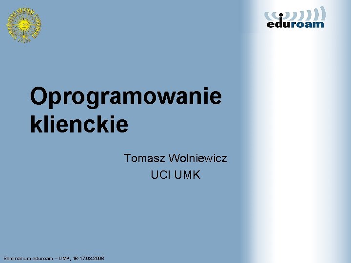 Oprogramowanie klienckie Tomasz Wolniewicz UCI UMK Seminarium eduroam – UMK, 16 -17. 03. 2006