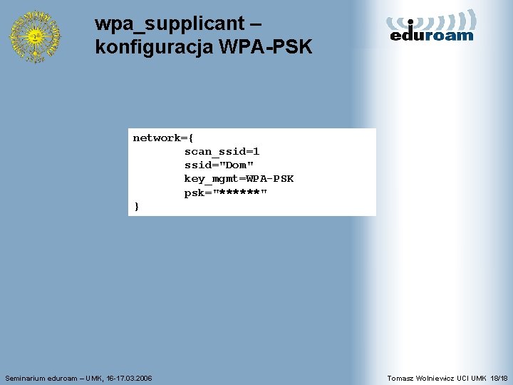 wpa_supplicant – konfiguracja WPA-PSK network={ scan_ssid=1 ssid="Dom" key_mgmt=WPA-PSK psk="******" } Seminarium eduroam – UMK,