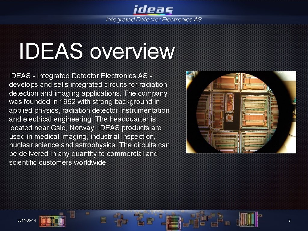 IDEAS overview IDEAS - Integrated Detector Electronics AS develops and sells integrated circuits for